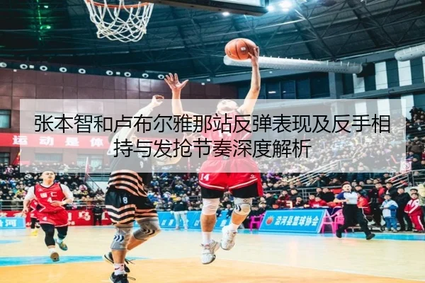 张本智和卢布尔雅那站反弹表现及反手相持与发抢节奏深度解析